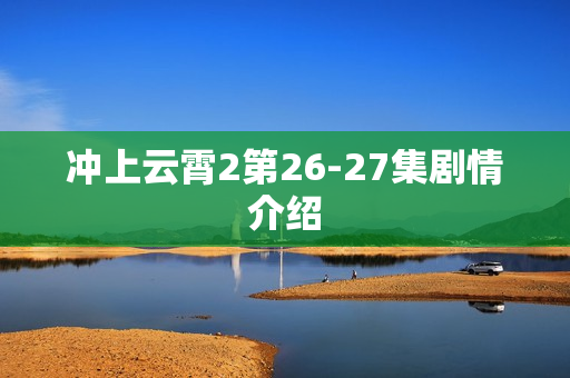 冲上云霄2第26-27集剧情介绍