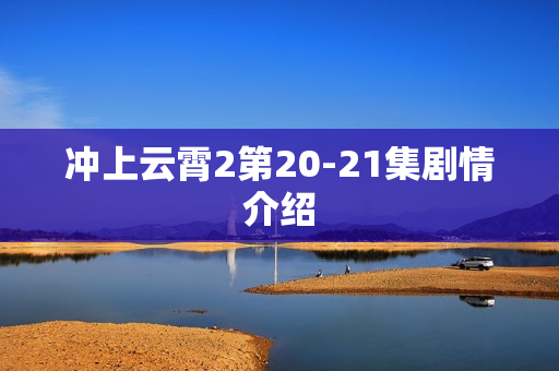 冲上云霄2第20-21集剧情介绍