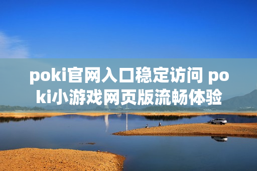 poki官网入口稳定访问 poki小游戏网页版流畅体验