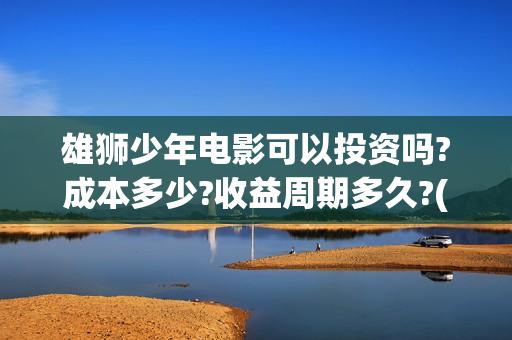 雄狮少年电影可以投资吗?成本多少?收益周期多久?(雄狮少年电影百度百科)