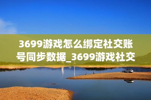 3699游戏怎么绑定社交账号同步数据_3699游戏社交账号绑定与数据安全办法【科普】