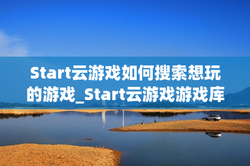 Start云游戏如何搜索想玩的游戏_Start云游戏游戏库检索与筛选【攻略】
