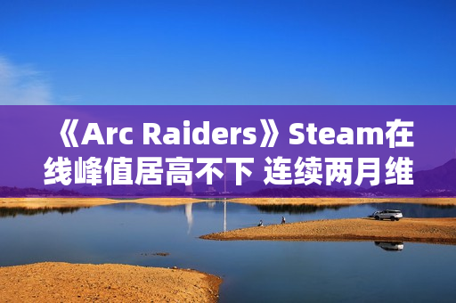 《Arc Raiders》Steam在线峰值居高不下 连续两月维持九成