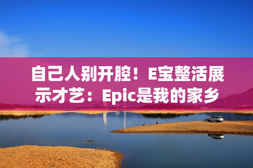 自己人别开腔！E宝整活展示才艺：Epic是我的家乡