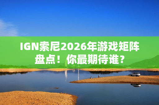 IGN索尼2026年游戏矩阵盘点！你最期待谁？