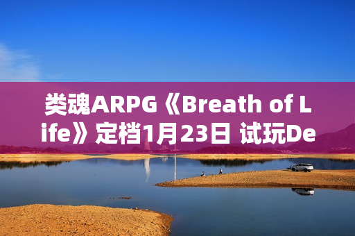 类魂ARPG《Breath of Life》定档1月23日 试玩Demo现已推出