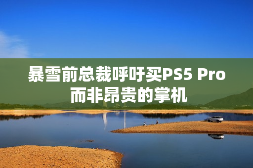 暴雪前总裁呼吁买PS5 Pro 而非昂贵的掌机