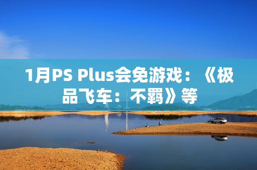 1月PS Plus会免游戏：《极品飞车：不羁》等