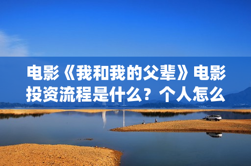 电影《我和我的父辈》电影投资流程是什么？个人怎么参与投资？(电影《我和我的家乡》)