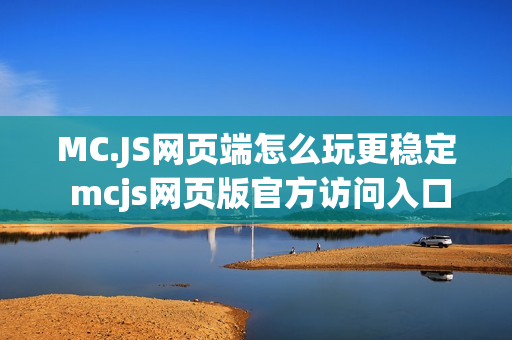 MC.JS网页端怎么玩更稳定 mcjs网页版官方访问入口