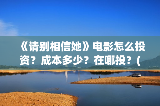 《请别相信她》电影怎么投资？成本多少？在哪投？(《请别相信她》免费观看)