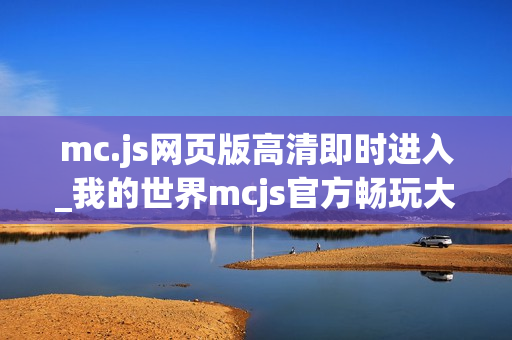 mc.js网页版高清即时进入_我的世界mcjs官方畅玩大厅