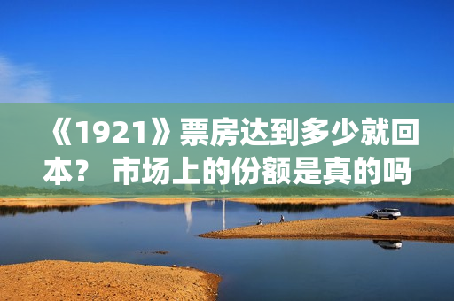 《1921》票房达到多少就回本？ 市场上的份额是真的吗？(《1921》的票房)