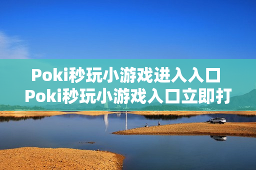 Poki秒玩小游戏进入入口 Poki秒玩小游戏入口立即打开