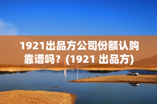 1921出品方公司份额认购靠谱吗？(1921 出品方)