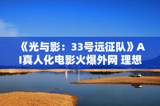 《光与影：33号远征队》AI真人化电影火爆外网 理想人选引热议