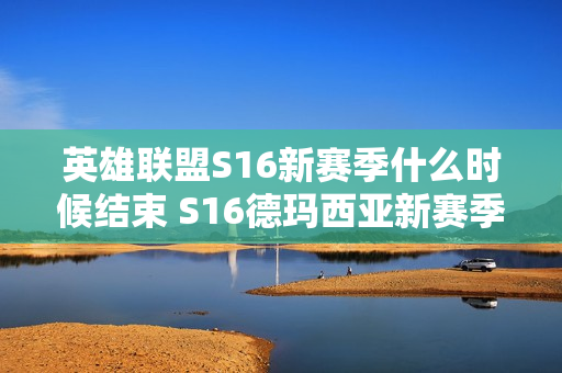 英雄联盟S16新赛季什么时候结束 S16德玛西亚新赛季结束时间