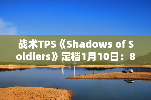 战术TPS《Shadows of Soldiers》定档1月10日：8v8掩体射击 三大职业定胜负