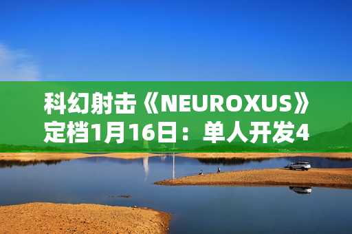 科幻射击《NEUROXUS》定档1月16日：单人开发4年 试玩Demo现已开放