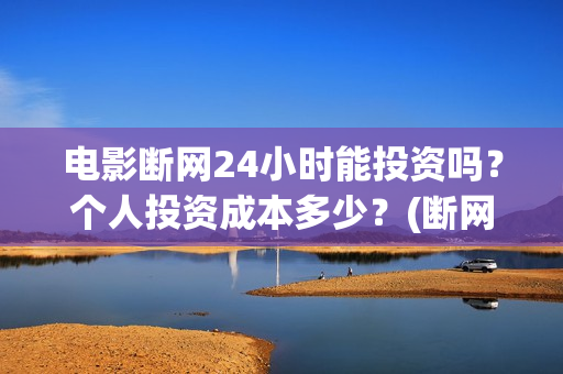 电影断网24小时能投资吗？个人投资成本多少？(断网24小时电影出品方)