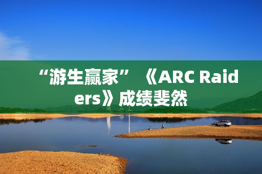“游生赢家” 《ARC Raiders》成绩斐然