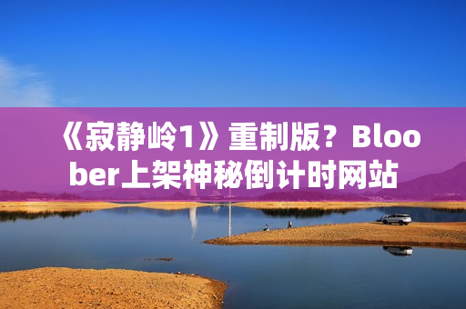 《寂静岭1》重制版？Bloober上架神秘倒计时网站