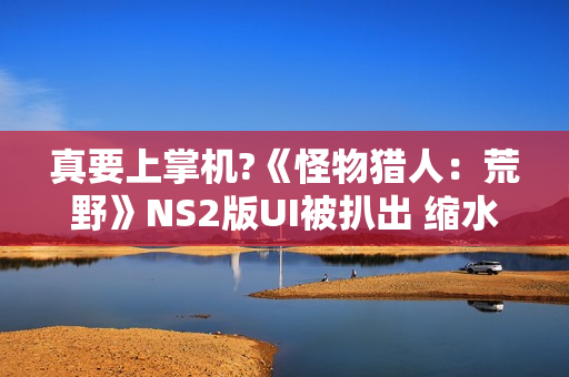 真要上掌机?《怪物猎人：荒野》NS2版UI被扒出 缩水太多