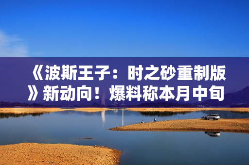 《波斯王子：时之砂重制版》新动向！爆料称本月中旬发售