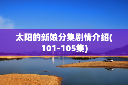 太阳的新娘分集剧情介绍(101-105集)