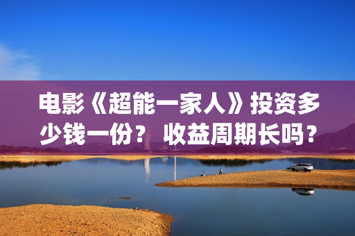 电影《超能一家人》投资多少钱一份？ 收益周期长吗？ 回本压力大吗？(超能一家人百度百科)