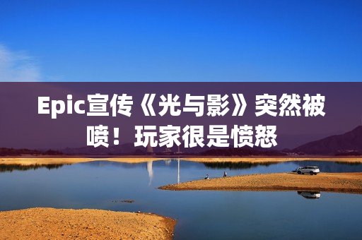 Epic宣传《光与影》突然被喷！玩家很是愤怒