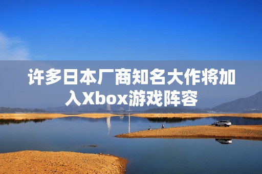 许多日本厂商知名大作将加入Xbox游戏阵容