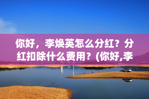 你好，李焕英怎么分红？分红扣除什么费用？(你好,李焕英 hc)