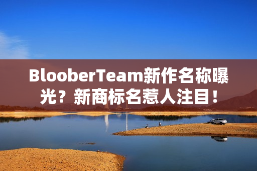 BlooberTeam新作名称曝光？新商标名惹人注目！
