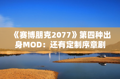 《赛博朋克2077》第四种出身MOD：还有定制序章剧情！