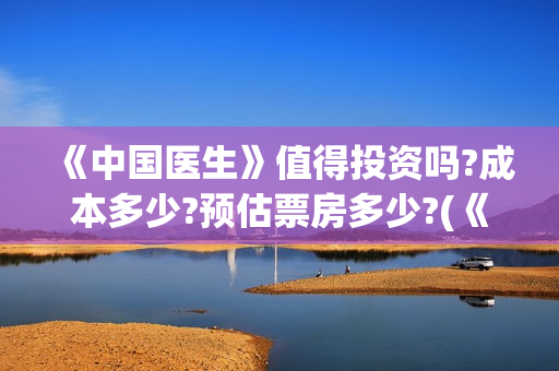 《中国医生》值得投资吗?成本多少?预估票房多少?(《中国医生》口碑)
