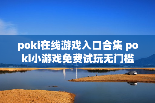 poki在线游戏入口合集 poki小游戏免费试玩无门槛
