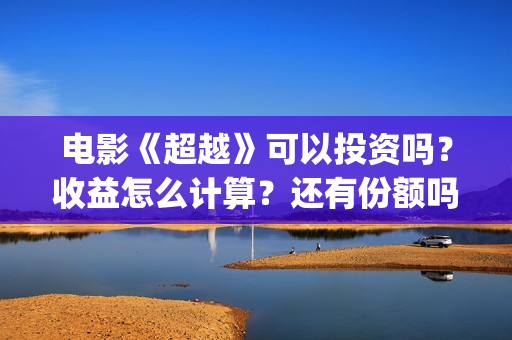 电影《超越》可以投资吗？收益怎么计算？还有份额吗(电影《超越》视频)