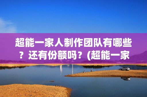超能一家人制作团队有哪些？还有份额吗？(超能一家人官宣)