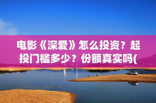 电影《深爱》怎么投资？起投门槛多少？份额真实吗(电影《深爱》怎么拍摄的)