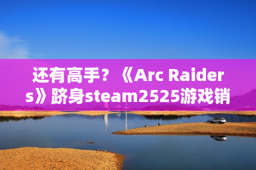 还有高手？《Arc Raiders》跻身steam2525游戏销量排行榜