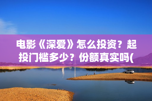 电影《深爱》怎么投资？起投门槛多少？份额真实吗(深爱电影讲的什么)