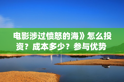 电影涉过愤怒的海》怎么投资？成本多少？参与优势 (电影涉过愤怒的海定档)