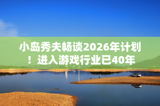 小岛秀夫畅谈2026年计划！进入游戏行业已40年