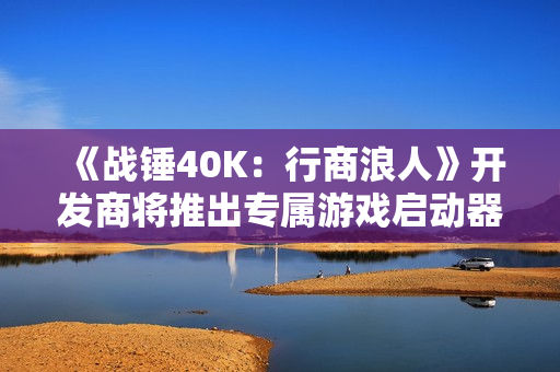 《战锤40K：行商浪人》开发商将推出专属游戏启动器