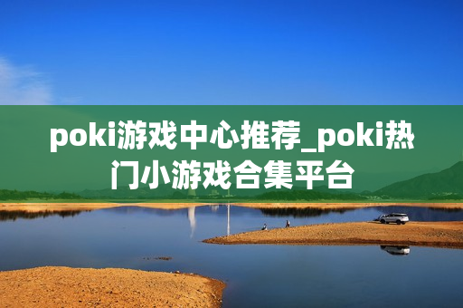 poki游戏中心推荐_poki热门小游戏合集平台