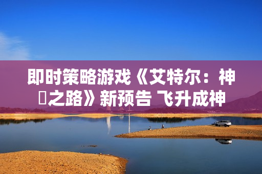 即时策略游戏《艾特尔：神衹之路》新预告 飞升成神