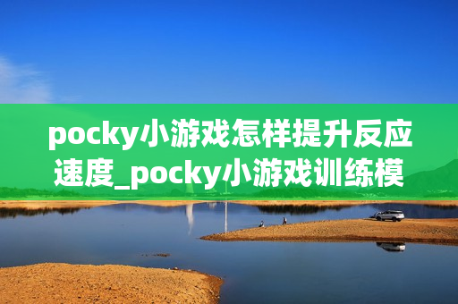 pocky小游戏怎样提升反应速度_pocky小游戏训练模式与练习建议【技巧】