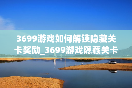 3699游戏如何解锁隐藏关卡奖励_3699游戏隐藏关卡开启与通关秘诀【探秘】