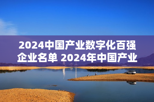 2024中国产业数字化百强企业名单 2024年中国产业数字化公司排行榜